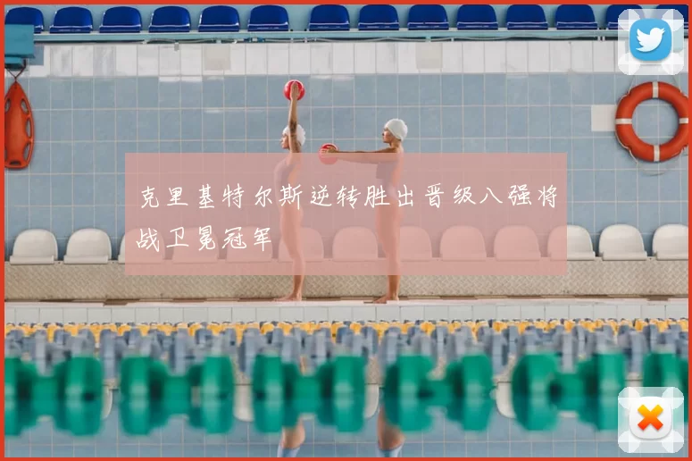 克里基特尔斯逆转胜出晋级八强将战卫冕冠军