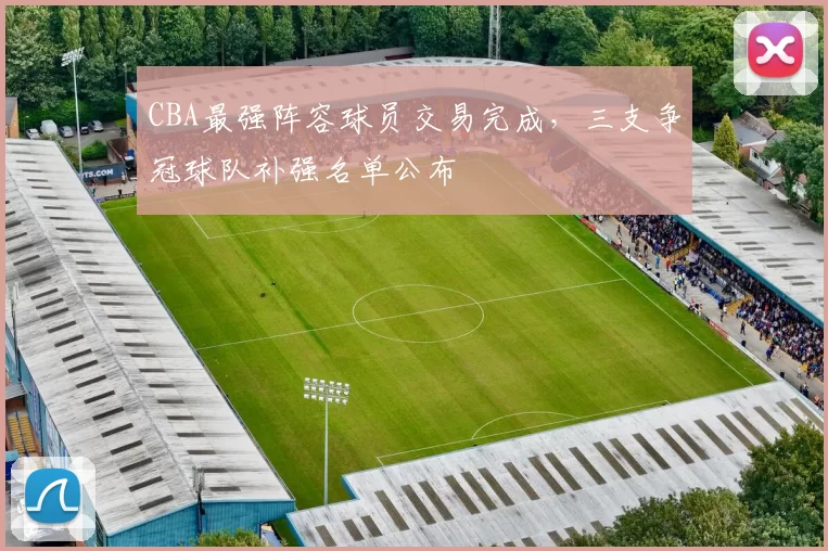 CBA最强阵容球员交易完成，三支争冠球队补强名单公布