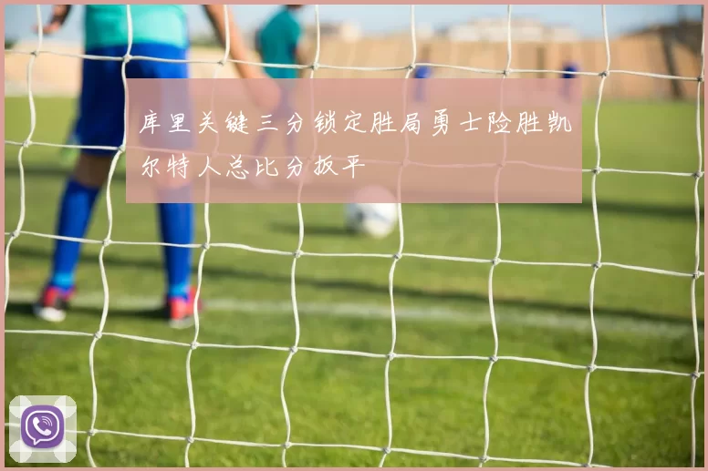 库里关键三分锁定胜局勇士险胜凯尔特人总比分扳平