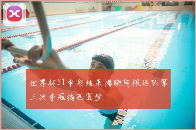 世界杯51中彩结果揭晓阿根廷队第三次夺冠梅西圆梦