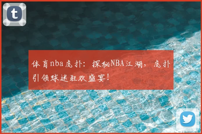 体育nba虎扑:探秘NBA江湖,虎扑引领球迷狂欢盛宴!