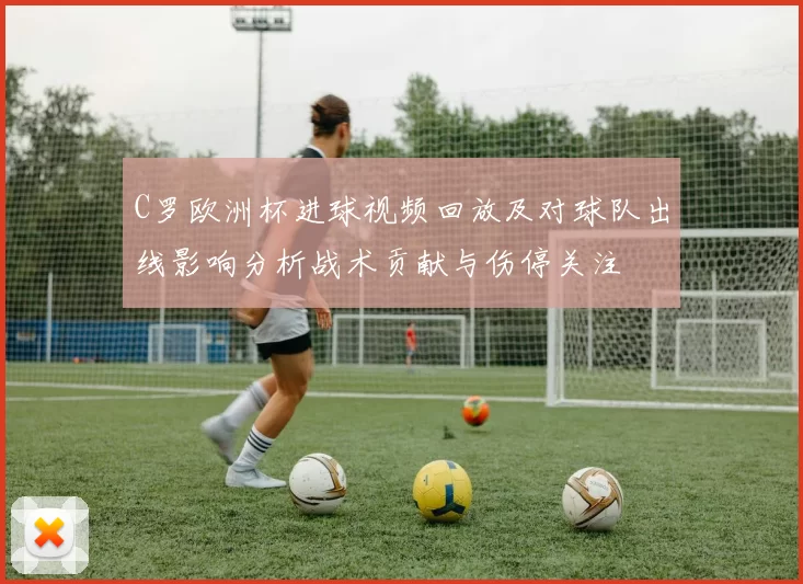 C罗欧洲杯进球视频回放及对球队出线影响分析战术贡献与伤停关注