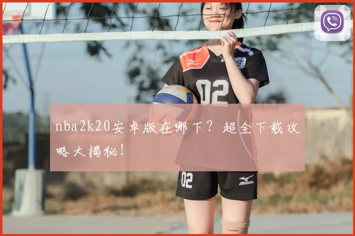 nba2k20安卓版在哪下?超全下载攻略大揭秘!