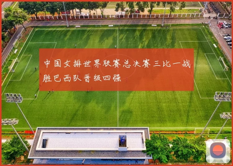 中国女排世界联赛总决赛三比一战胜巴西队晋级四强