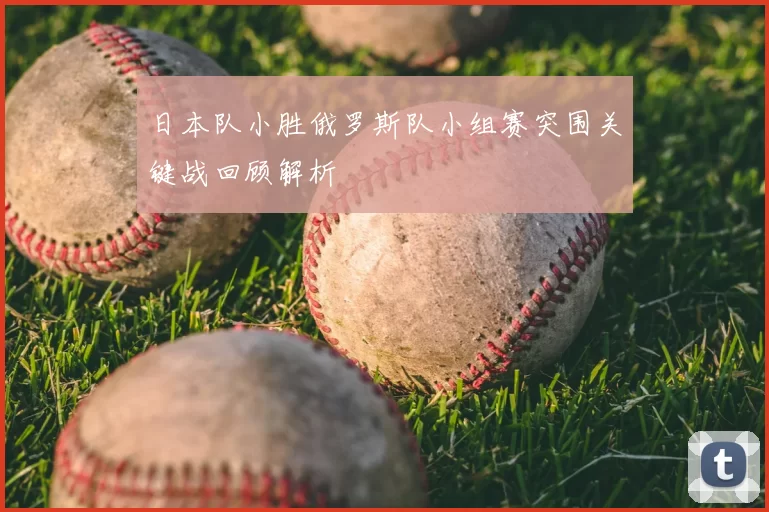 日本队小胜俄罗斯队小组赛突围关键战回顾解析