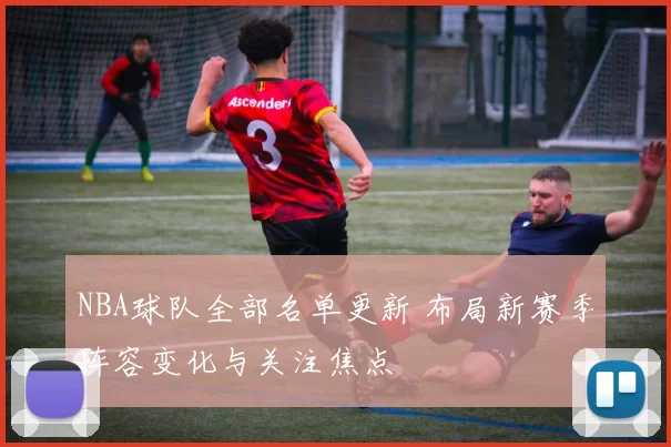 NBA球队全部名单更新 布局新赛季阵容变化与关注焦点