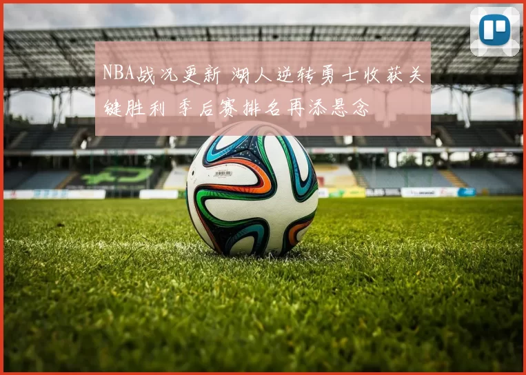 NBA战况更新 湖人逆转勇士收获关键胜利 季后赛排名再添悬念