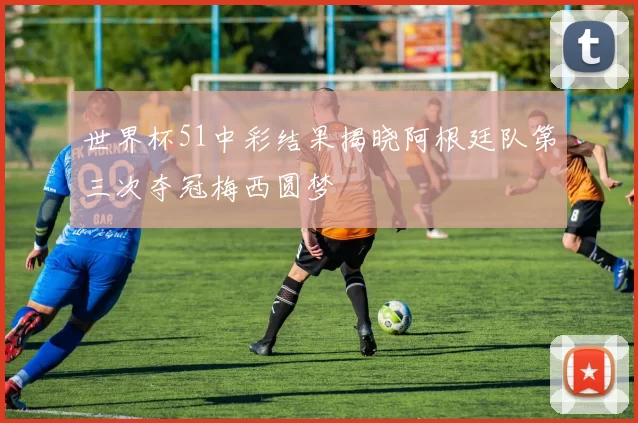 世界杯51中彩结果揭晓阿根廷队第三次夺冠梅西圆梦