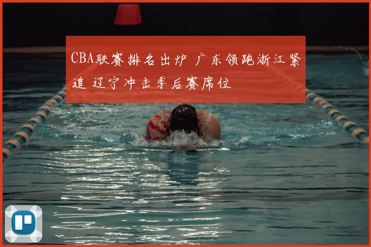 CBA联赛排名出炉 广东领跑浙江紧追 辽宁冲击季后赛席位