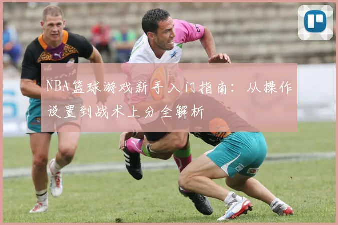 NBA篮球游戏新手入门指南:从操作设置到战术上分全解析
