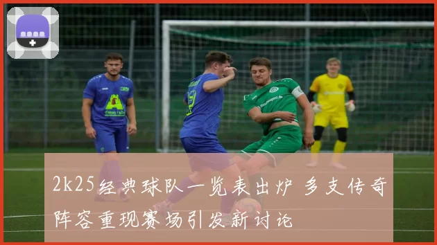 2k25经典球队一览表出炉 多支传奇阵容重现赛场引发新讨论