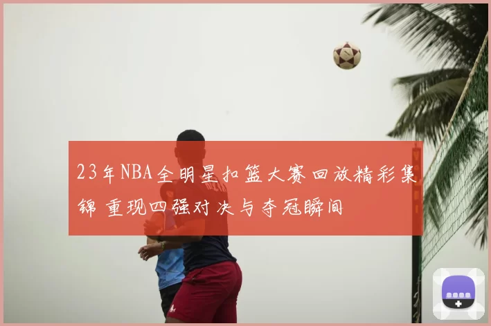 23年NBA全明星扣篮大赛回放精彩集锦 重现四强对决与夺冠瞬间