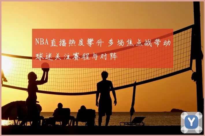 NBA直播热度攀升 多场焦点战带动球迷关注赛程与对阵
