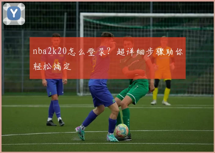 nba2k20怎么登录?超详细步骤助你轻松搞定