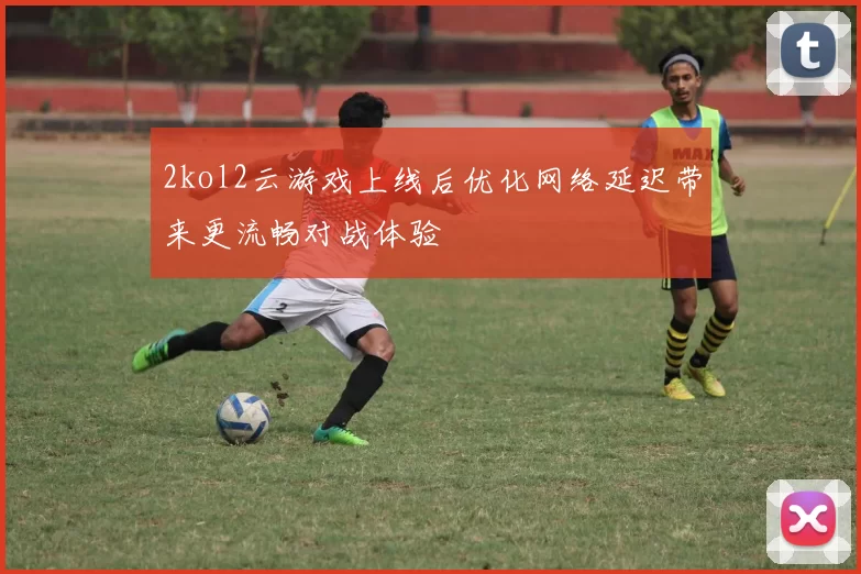 2kol2云游戏上线后优化网络延迟带来更流畅对战体验