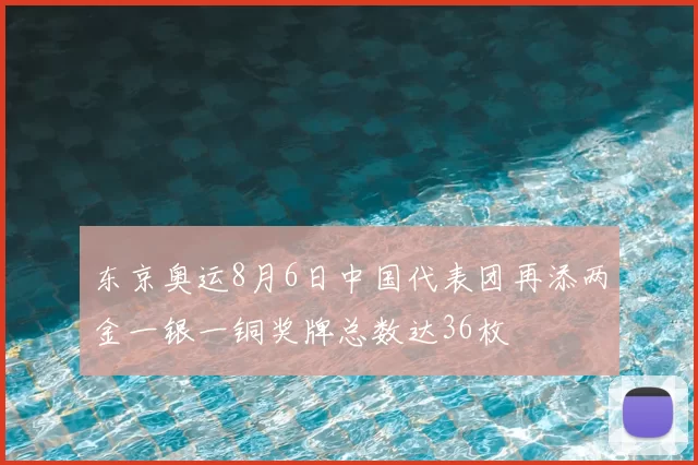 东京奥运8月6日中国代表团再添两金一银一铜奖牌总数达36枚
