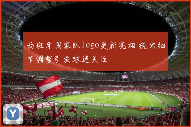 西班牙国家队logo更新亮相 视觉细节调整引发球迷关注