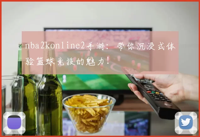 nba2konline2手游:带你沉浸式体验篮球竞技的魅力!