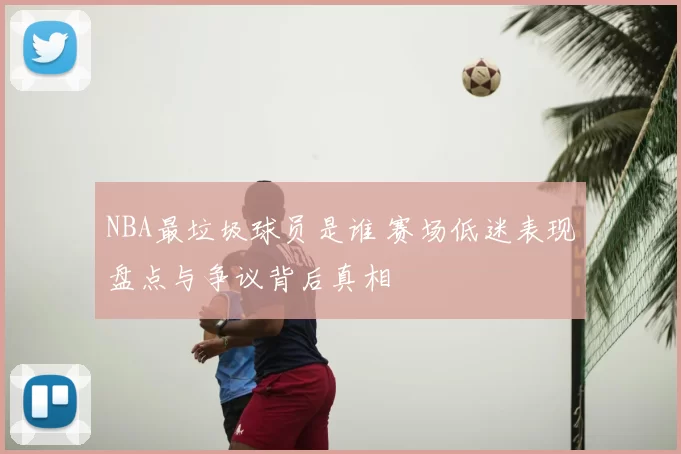 NBA最垃圾球员是谁 赛场低迷表现盘点与争议背后真相