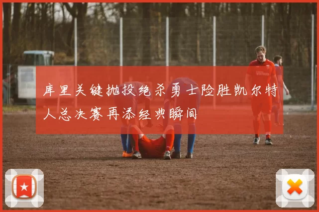 库里关键抛投绝杀勇士险胜凯尔特人总决赛再添经典瞬间