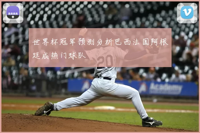 世界杯冠军预测分析巴西法国阿根廷成热门球队
