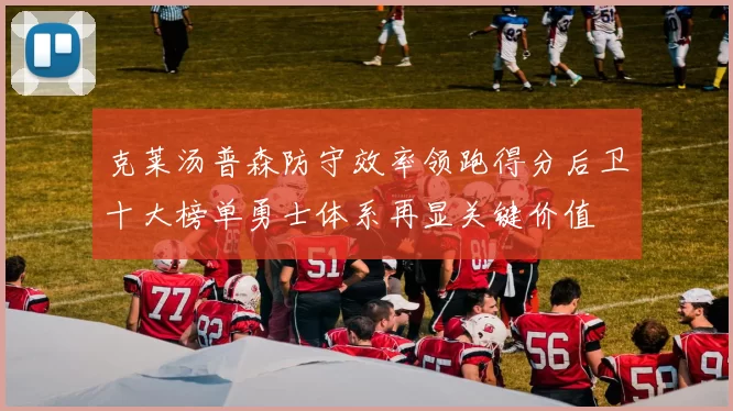 克莱汤普森防守效率领跑得分后卫十大榜单勇士体系再显关键价值