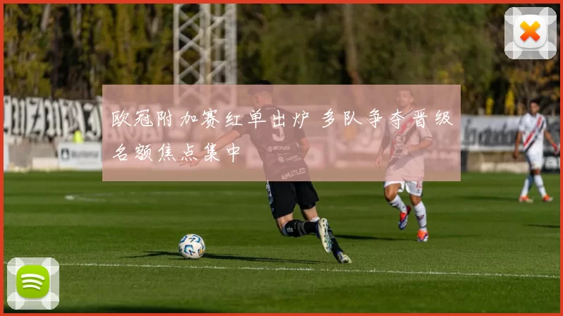 欧冠附加赛红单出炉 多队争夺晋级名额焦点集中