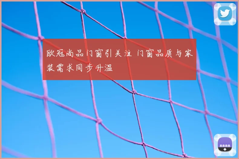 欧冠尚品门窗引关注 门窗品质与家装需求同步升温