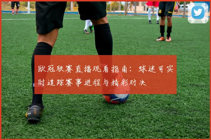 欧冠联赛直播观看指南：球迷可实时追踪赛事进程与精彩对决