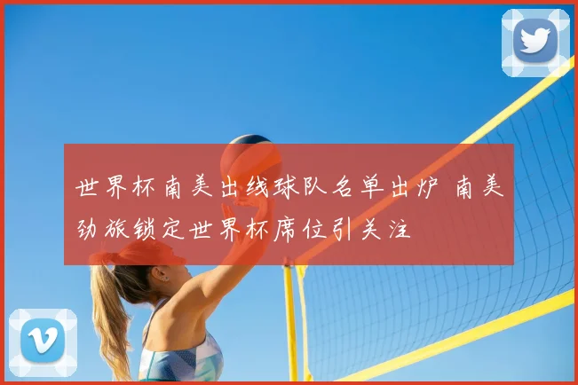 世界杯南美出线球队名单出炉 南美劲旅锁定世界杯席位引关注