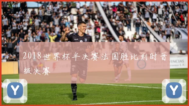 2018世界杯半决赛法国胜比利时晋级决赛