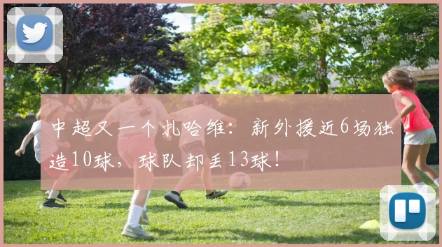 中超又一个扎哈维：新外援近6场独造10球，球队却丢13球！