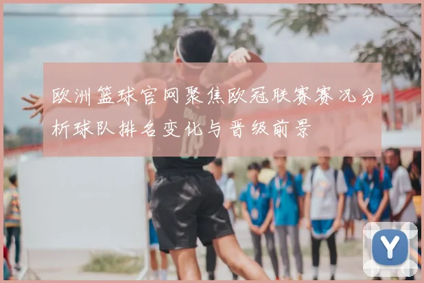 欧洲篮球官网聚焦欧冠联赛赛况分析球队排名变化与晋级前景