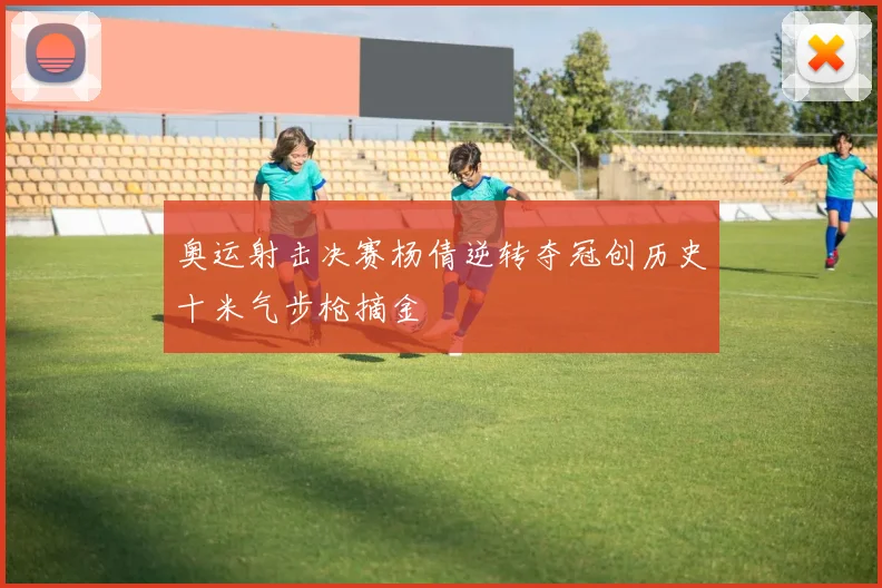 奥运射击决赛杨倩逆转夺冠创历史十米气步枪摘金