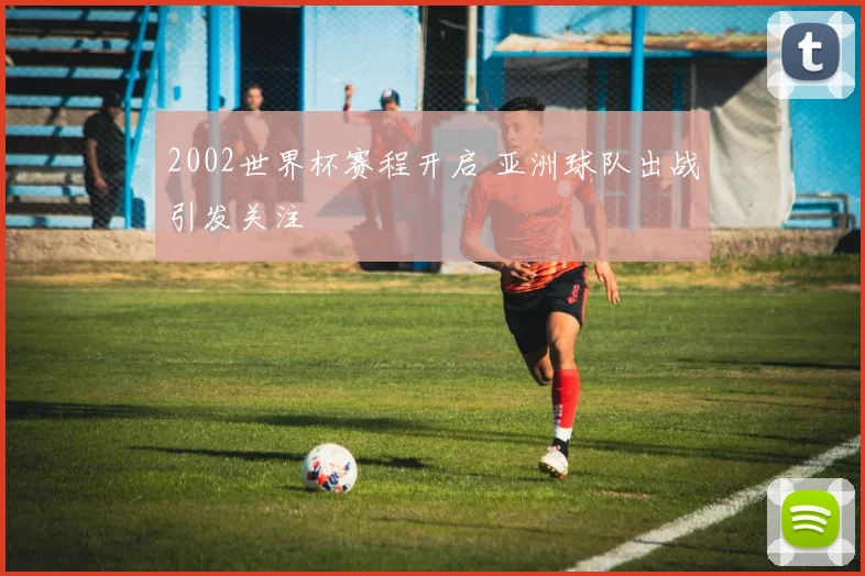 2002世界杯赛程开启 亚洲球队出战引发关注