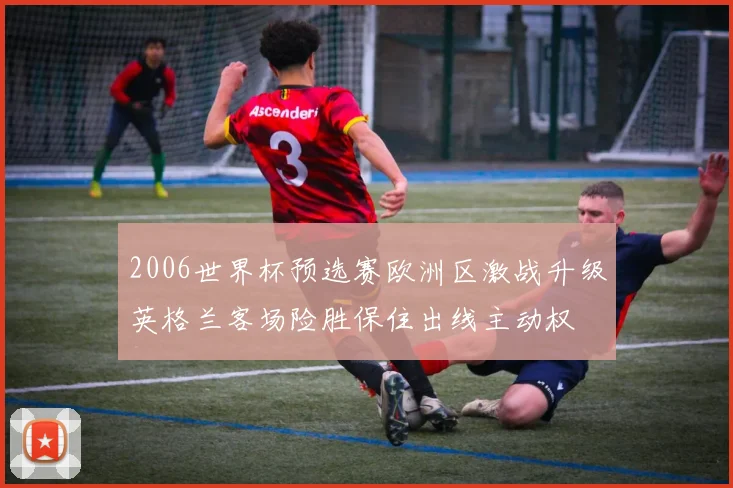 2006世界杯预选赛欧洲区激战升级英格兰客场险胜保住出线主动权