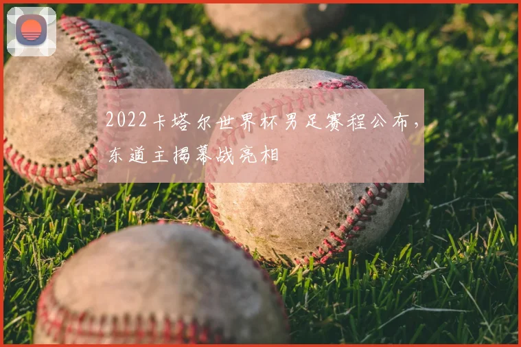 2022卡塔尔世界杯男足赛程公布，东道主揭幕战亮相