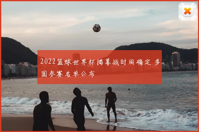 2022篮球世界杯揭幕战时间确定 多国参赛名单公布