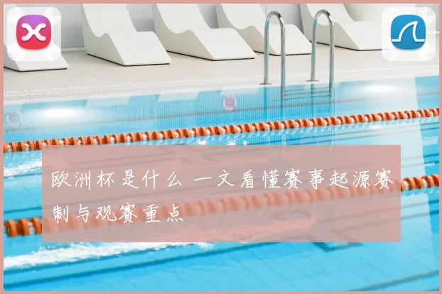 欧洲杯是什么 一文看懂赛事起源赛制与观赛重点