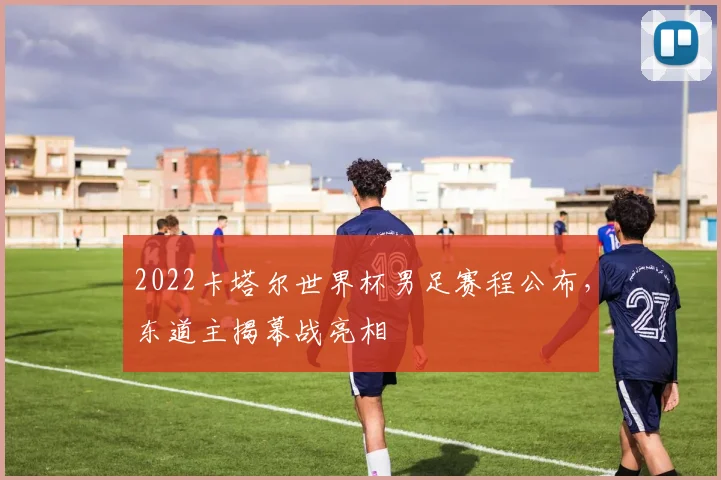 2022卡塔尔世界杯男足赛程公布，东道主揭幕战亮相
