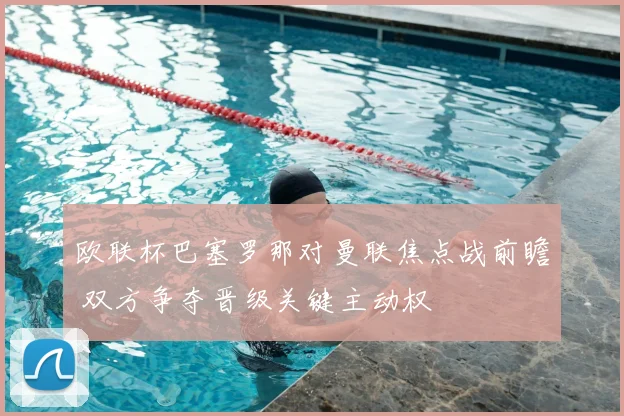 欧联杯巴塞罗那对曼联焦点战前瞻 双方争夺晋级关键主动权