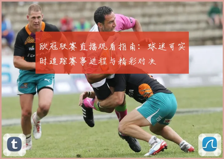 欧冠联赛直播观看指南：球迷可实时追踪赛事进程与精彩对决