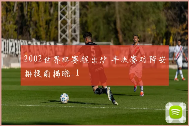 2002世界杯赛程出炉 半决赛对阵安排提前揭晓_1