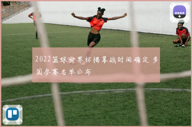 2022篮球世界杯揭幕战时间确定 多国参赛名单公布
