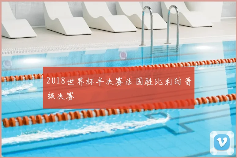 2018世界杯半决赛法国胜比利时晋级决赛