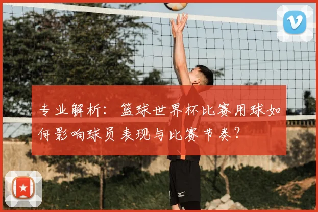 专业解析:篮球世界杯比赛用球如何影响球员表现与比赛节奏?