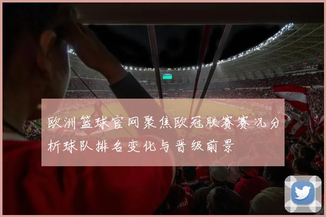 欧洲篮球官网聚焦欧冠联赛赛况分析球队排名变化与晋级前景